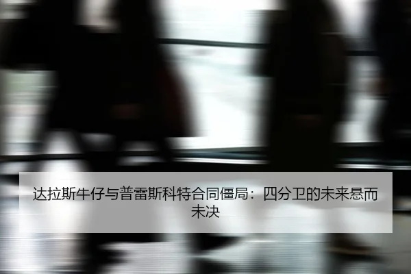 da-la-si-niu-zai-yu-pu-lei-si-ke-te-he-tong-jiang-ju-si-fen-wei-de-wei-lai-xuan-er-wei-jue-3-943.jpg