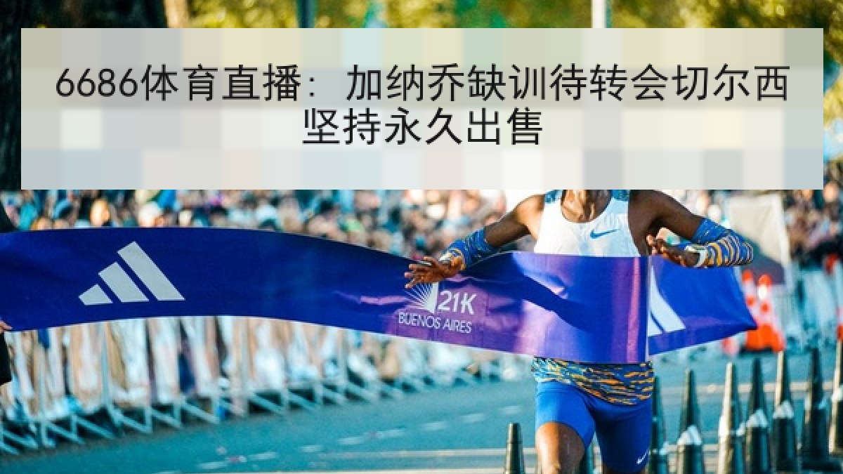 6686体育直播: 加纳乔缺训待转会切尔西坚持永久出售
