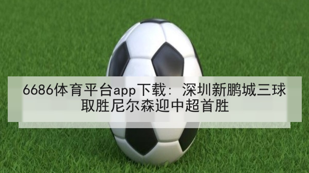 6686体育平台app下载: 深圳新鹏城三球取胜尼尔森迎中超首胜