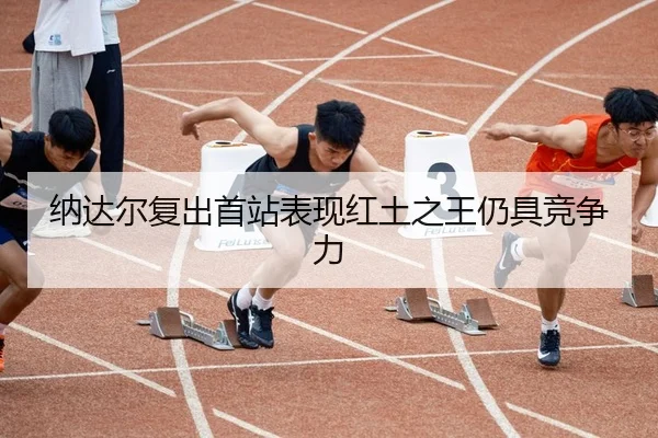 纳达尔复出首站表现红土之王仍具竞争力