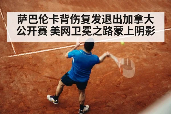 萨巴伦卡背伤复发退出加拿大公开赛 美网卫冕之路蒙上阴影