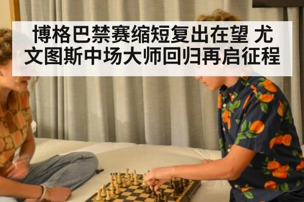 博格巴禁赛缩短复出在望 尤文图斯中场大师回归再启征程