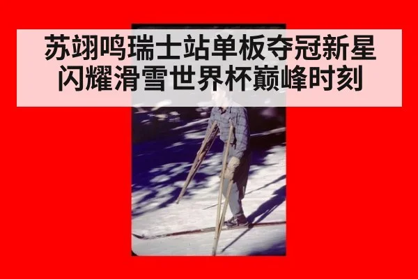 苏翊鸣瑞士站单板夺冠新星闪耀滑雪世界杯巅峰时刻